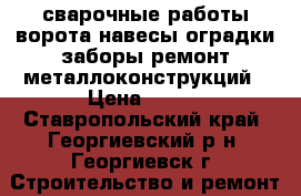 сварочные работы.ворота навесы оградки заборы.ремонт металлоконструкций › Цена ­ 100 - Ставропольский край, Георгиевский р-н, Георгиевск г. Строительство и ремонт » Услуги   . Ставропольский край